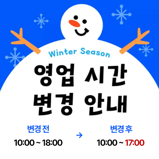 winter season
영업시간 변경 안내
변경 전 10:00~18:00 -> 변경 후 10:00~17:00